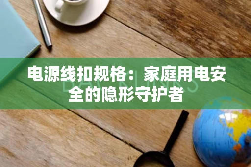 电源线扣规格:家庭用电安全的隐形守护者 电源线扣规格:家庭用电安全的隐形守护者