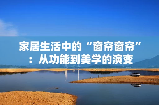 家居生活中的“窗帘窗帘”:从功能到美学的演变 家居生活中的“窗帘窗帘”:从功能到美学的演变