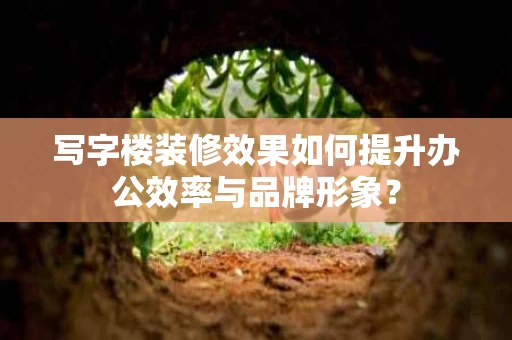 写字楼装修效果如何提升办公效率与品牌形象? 写字楼装修效果如何提升办公效率与品牌形象?