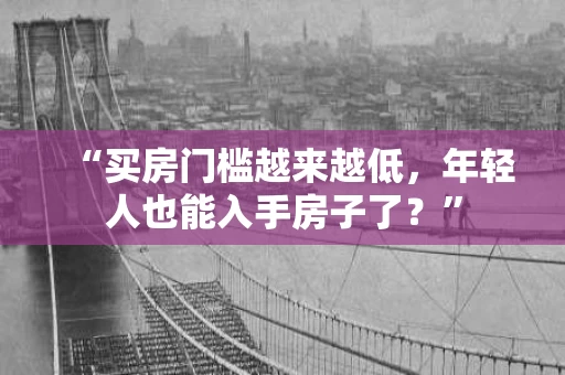 “买房门槛越来越低，年轻人也能入手房子了？”