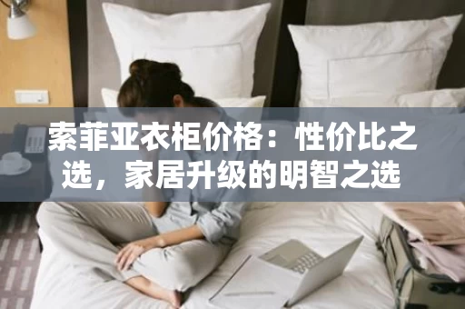 索菲亚衣柜价格:性价比之选,家居升级的明智之选 索菲亚衣柜价格:性价比之选,家居升级的明智之选