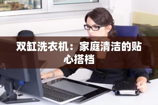 双缸洗衣机：家庭清洁的贴心搭档