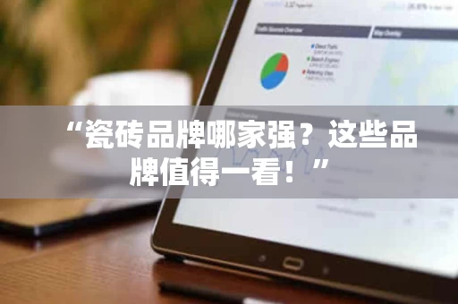 “瓷砖品牌哪家强?这些品牌值得一看!” “瓷砖品牌哪家强?这些品牌值得一看!”