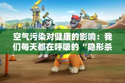 空气污染对健康的影响:我们每天都在呼吸的“隐形杀手” 空气污染对健康的影响:我们每天都在呼吸的“隐形杀手”
