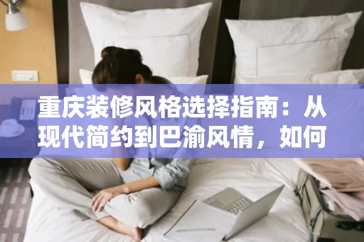 重庆装修风格选择指南:从现代简约到巴渝风情,如何选对风格? 重庆装修风格选择指南:从现代简约到巴渝风情,如何选对风格?