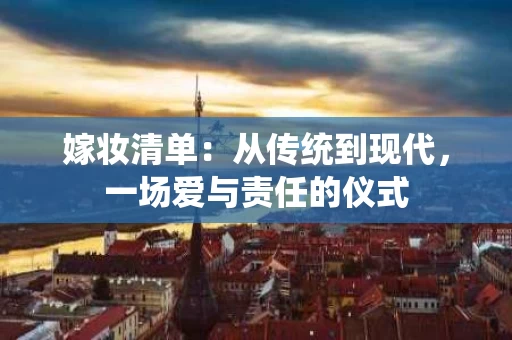 嫁妆清单:从传统到现代,一场爱与责任的仪式 嫁妆清单:从传统到现代,一场爱与责任的仪式