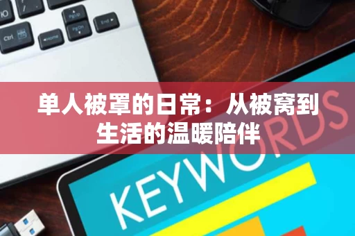 单人被罩的日常:从被窝到生活的温暖陪伴 单人被罩的日常:从被窝到生活的温暖陪伴