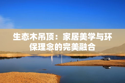 生态木吊顶:家居美学与环保理念的完美融合 生态木吊顶:家居美学与环保理念的完美融合
