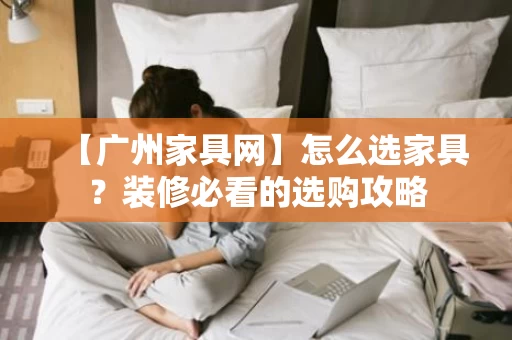 【广州家具网】怎么选家具?装修必看的选购攻略 【广州家具网】怎么选家具?装修必看的选购攻略