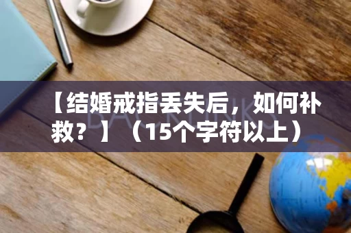 【结婚戒指丢失后,如何补救?】(15个字符以上) 【结婚戒指丢失后,如何补救?】(15个字符以上)