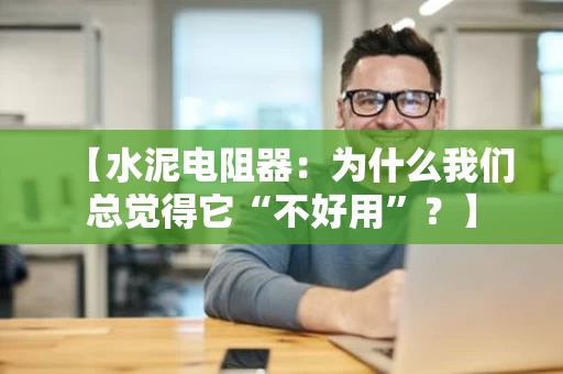 【水泥电阻器:为什么我们总觉得它“不好用”?】 【水泥电阻器:为什么我们总觉得它“不好用”?】