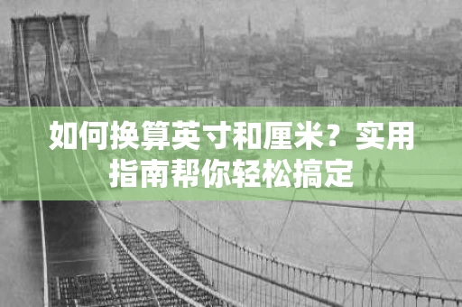 如何换算英寸和厘米?实用指南帮你轻松搞定 如何换算英寸和厘米?实用指南帮你轻松搞定