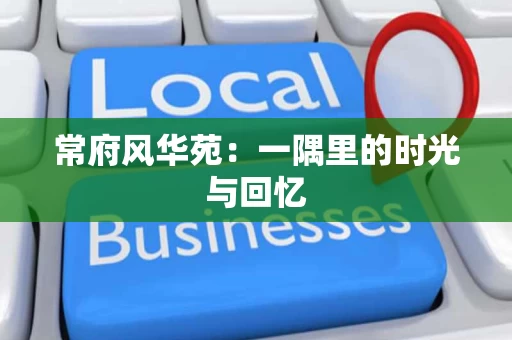 常府风华苑:一隅里的时光与回忆 常府风华苑:一隅里的时光与回忆