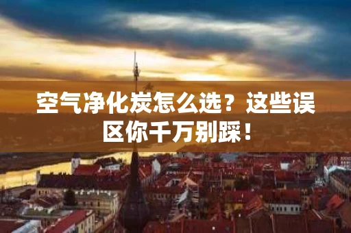 空气净化炭怎么选?这些误区你千万别踩! 空气净化炭怎么选?这些误区你千万别踩!