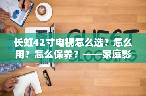 长虹42寸电视怎么选?怎么用?怎么保养?——家庭影院的贴心指南 长虹42寸电视怎么选?怎么用?怎么保养?——家庭影院的贴心指南