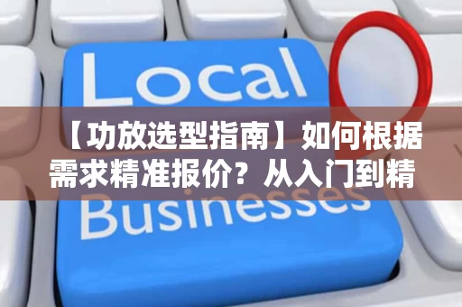 【功放选型指南】如何根据需求精准报价？从入门到精通