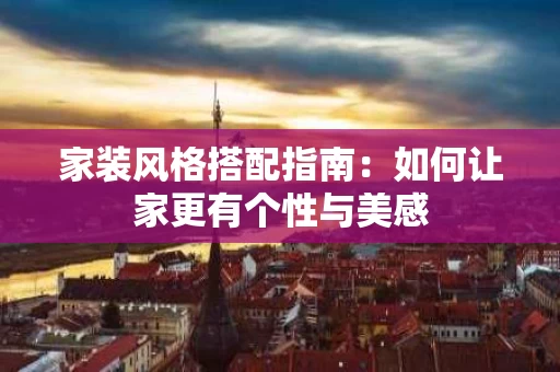 家装风格搭配指南:如何让家更有个性与美感 家装风格搭配指南:如何让家更有个性与美感