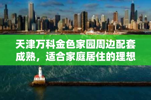 天津万科金色家园周边配套成熟,适合家庭居住的理想选择 天津万科金色家园周边配套成熟,适合家庭居住的理想选择