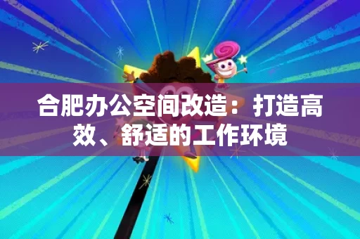 合肥办公空间改造:打造高效、舒适的工作环境 合肥办公空间改造:打造高效、舒适的工作环境