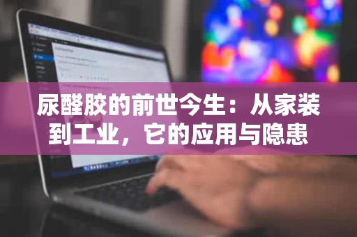 尿醛胶的前世今生：从家装到工业，它的应用与隐患