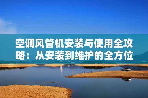 空调风管机安装与使用全攻略:从安装到维护的全方位指南 空调风管机安装与使用全攻略:从安装到维护的全方位指南