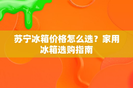 苏宁冰箱价格怎么选？家用冰箱选购指南