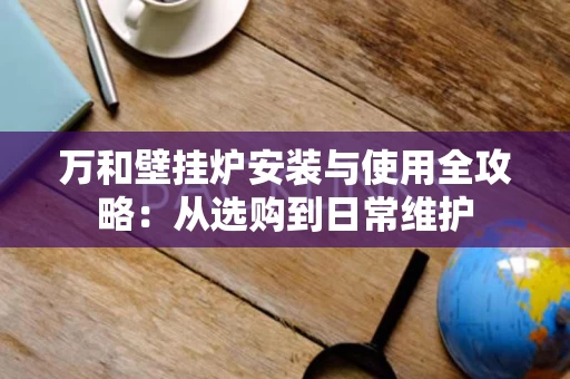 万和壁挂炉安装与使用全攻略:从选购到日常维护 万和壁挂炉安装与使用全攻略:从选购到日常维护