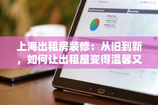 上海出租房装修:从旧到新,如何让出租屋变得温馨又实用 上海出租房装修:从旧到新,如何让出租屋变得温馨又实用