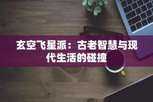 玄空飞星派：古老智慧与现代生活的碰撞