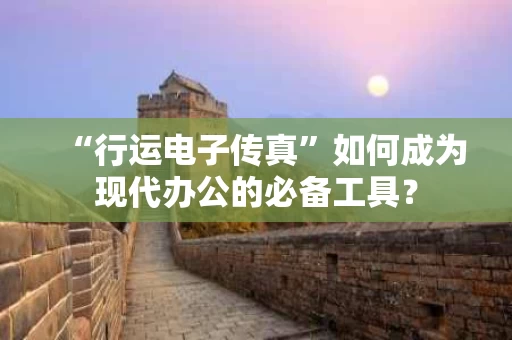 “行运电子传真”如何成为现代办公的必备工具? “行运电子传真”如何成为现代办公的必备工具?