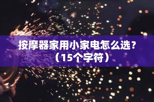 按摩器家用小家电怎么选？（15个字符）