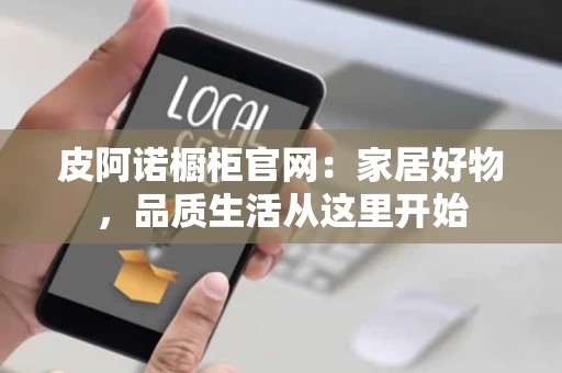 皮阿诺橱柜官网：家居好物，品质生活从这里开始