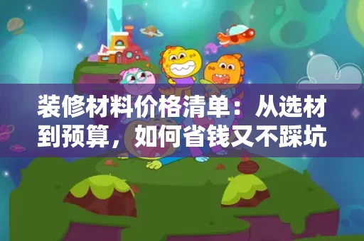 装修材料价格清单:从选材到预算,如何省钱又不踩坑 装修材料价格清单:从选材到预算,如何省钱又不踩坑