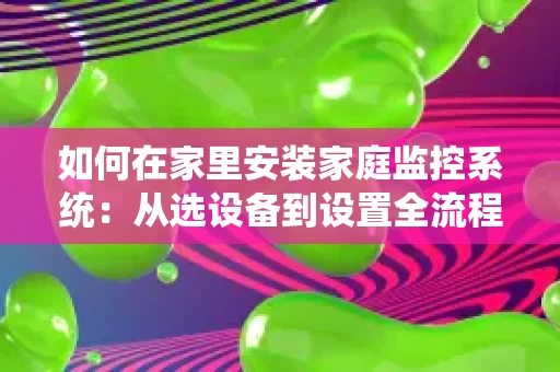 如何在家里安装家庭监控系统：从选设备到设置全流程指南