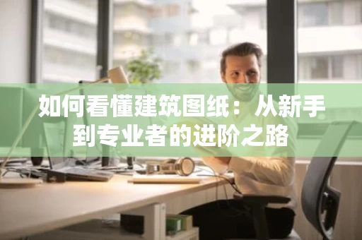 如何看懂建筑图纸:从新手到专业者的进阶之路 如何看懂建筑图纸:从新手到专业者的进阶之路