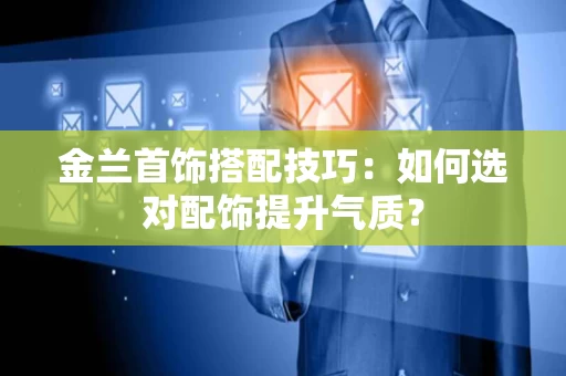 金兰首饰搭配技巧:如何选对配饰提升气质? 金兰首饰搭配技巧:如何选对配饰提升气质?