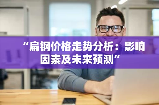 “扁钢价格走势分析:影响因素及未来预测” “扁钢价格走势分析:影响因素及未来预测”