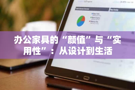 办公家具的“颜值”与“实用性”:从设计到生活 办公家具的“颜值”与“实用性”:从设计到生活