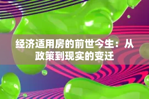 经济适用房的前世今生:从政策到现实的变迁 经济适用房的前世今生:从政策到现实的变迁