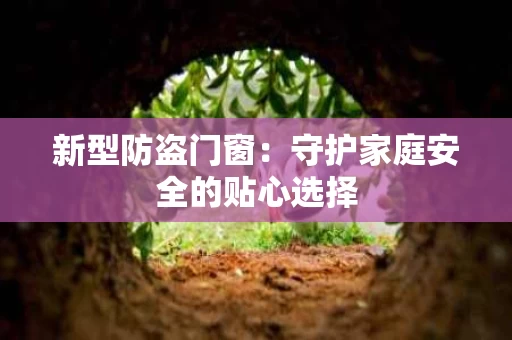 新型防盗门窗:守护家庭安全的贴心选择 新型防盗门窗:守护家庭安全的贴心选择