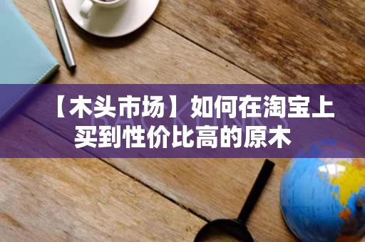 【木头市场】如何在淘宝上买到性价比高的原木 【木头市场】如何在淘宝上买到性价比高的原木