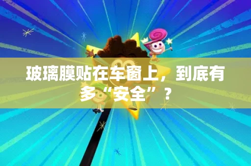 玻璃膜贴在车窗上,到底有多“安全”? 玻璃膜贴在车窗上,到底有多“安全”?
