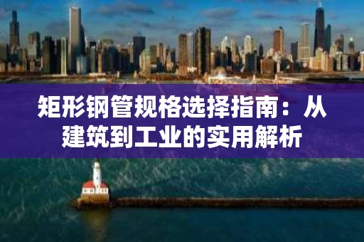 矩形钢管规格选择指南:从建筑到工业的实用解析 矩形钢管规格选择指南:从建筑到工业的实用解析
