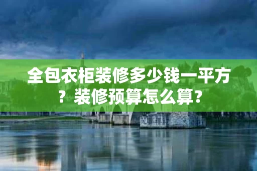 全包衣柜装修多少钱一平方?装修预算怎么算? 全包衣柜装修多少钱一平方?装修预算怎么算?