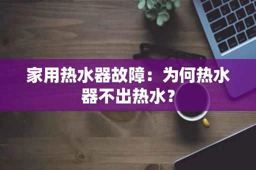家用热水器故障：为何热水器不出热水？