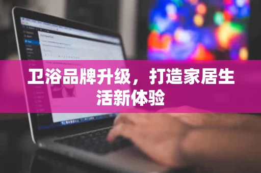 卫浴品牌升级,打造家居生活新体验 卫浴品牌升级,打造家居生活新体验