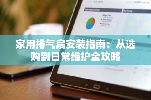 家用排气扇安装指南：从选购到日常维护全攻略