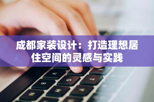 成都家装设计:打造理想居住空间的灵感与实践 成都家装设计:打造理想居住空间的灵感与实践
