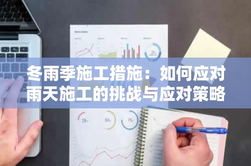 冬雨季施工措施:如何应对雨天施工的挑战与应对策略 冬雨季施工措施:如何应对雨天施工的挑战与应对策略