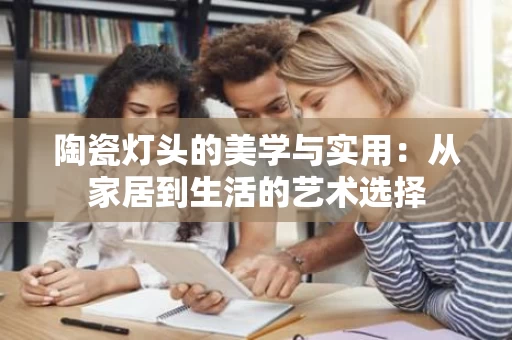 陶瓷灯头的美学与实用:从家居到生活的艺术选择 陶瓷灯头的美学与实用:从家居到生活的艺术选择